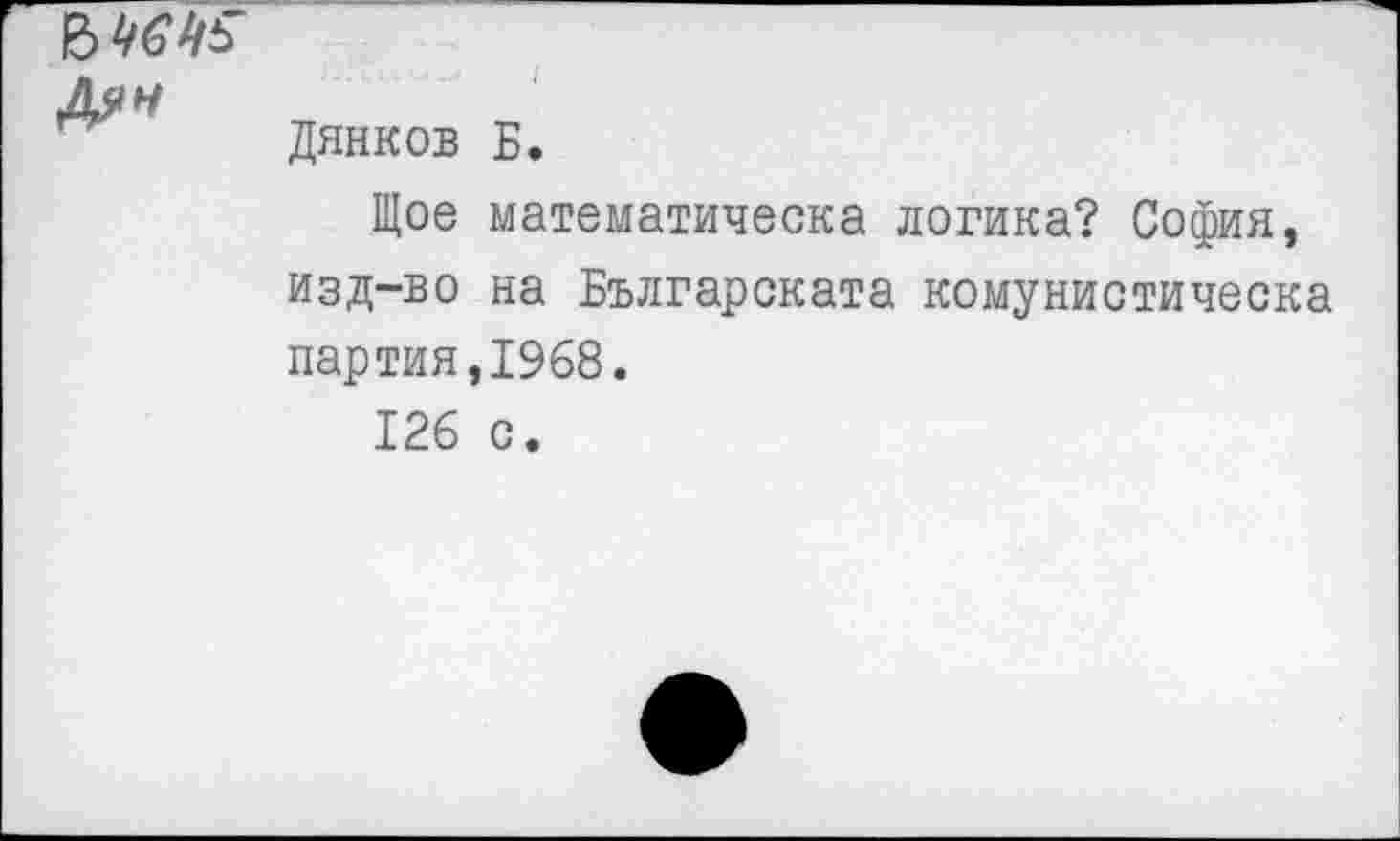 ﻿&
Дянков Б.
Щое математически логика? София, изд-во на Българската комунистическа партия,1968.
126 с.